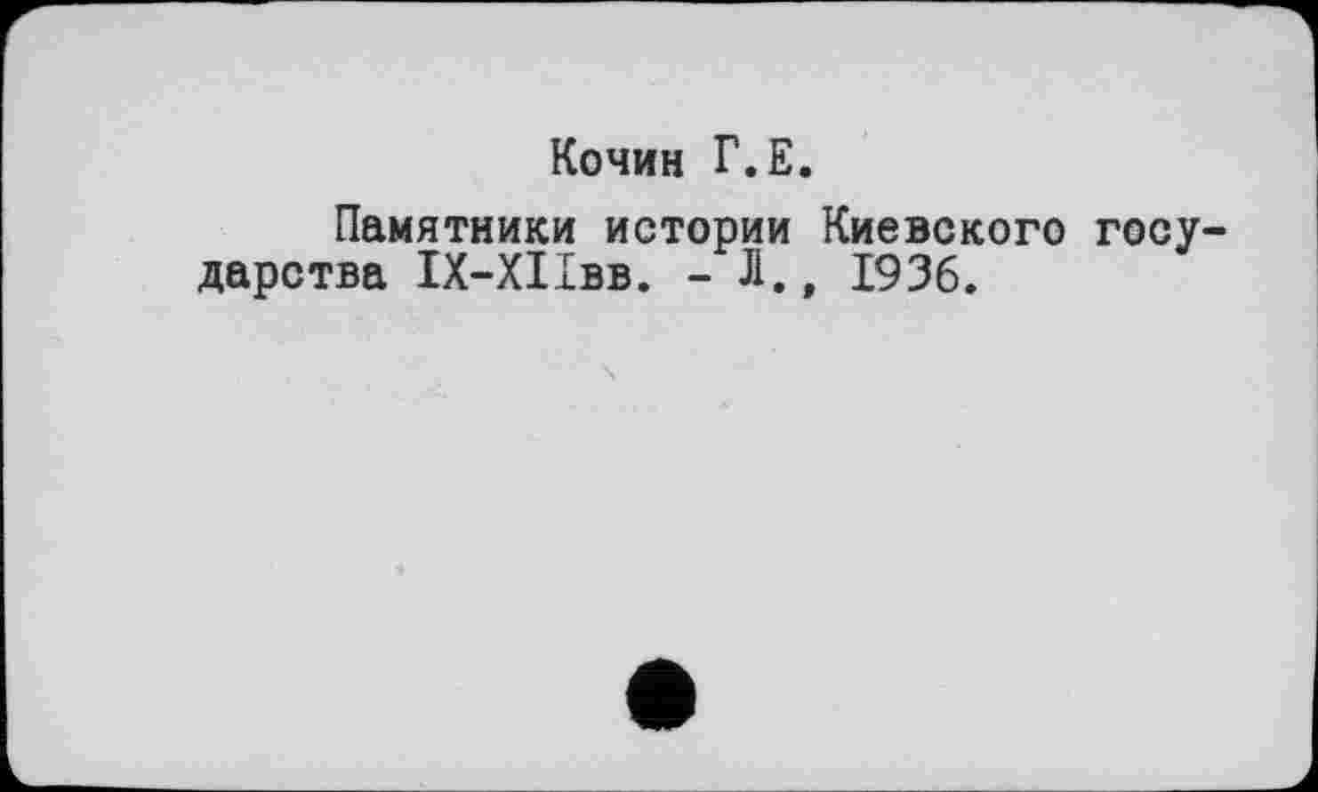 ﻿Кочин Г.Е.
Памятники истории Киевского государства ІХ-ХІІвв. - Л., 1936.